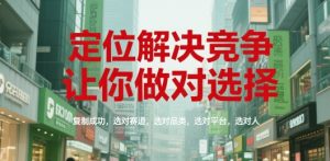 定位解决竞争,让你做对选择,复制成功,选对赛道,选对品类,选对平台,选对人-KJ分享