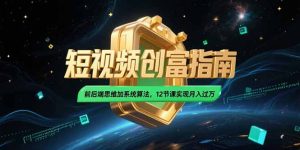 2025短视频创富指南，前后端思维加系统算法，12节课实现月入过万-KJ分享