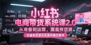 小红书电商带货系统课2.0,从准备到运营,覆盖有货源无货源双模式教学-KJ分享