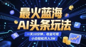 最火蓝海AI头条玩法，一天10分钟，收益可观，小白轻松月入3W-KJ分享