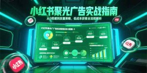 小红书聚光广告实战指南,从0搭建到放量策略,低成本获客全流程解析-KJ分享