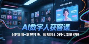 AI数字人获客课,6步突围+霸屏打法,短视频5.0时代流量密码-KJ分享