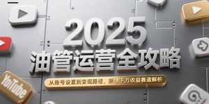 2025油管运营全攻略，从账号设置到变现路径，新增千万收益赛道解析-KJ分享