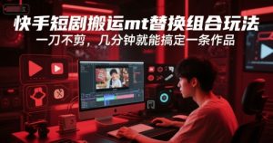 快手短剧搬运mt替换组合玩法，一刀不剪，几分钟就能搞定一条作品-KJ分享