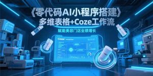 零代码AI小程序搭建,多维表格+Coze工作流,赋能美容门店业绩增长-KJ分享