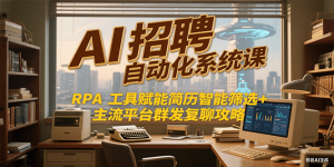 AI招聘自动化系统课,RPA工具赋能简历智能筛选+主流平台群发复聊全攻略-KJ分享