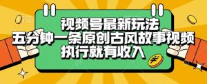 视频号最新玩法，五分钟一条原创古风故事类视频执行就有收入-KJ分享