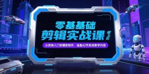 零基础抖音剪辑实战课,从剪映入门到爆款制作,涵盖42节系统教学内容-KJ分享