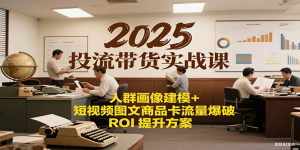 2025投流带货实战课:人群画像建模+短视频图文商品卡流量爆破ROI提升方案-KJ分享