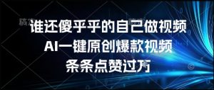 谁还傻乎乎的自己做视频?AI一键原创爆款视频,条条点赞过万,简单方便,好操作-KJ分享