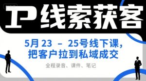 IP线索获客5月23-25号线下课,把客户拉到私域成交(录音+课件+笔记)-KJ分享