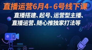 直播运营6月4-6号线下课,直播搭建、起号、运营型主播、直播运营、随心推独家打法等-KJ分享