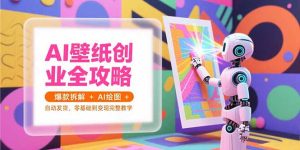 AI壁纸创业全攻略,爆款拆解+AI绘图+自动发货,零基础到变现完整教学-KJ分享