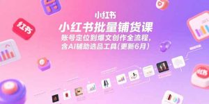小红书批量铺货课，账号定位到爆文创作全流程，含AI辅助选品工具(更新6月)-KJ分享