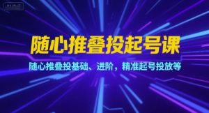 随心推叠投起号课,随心推叠投基础、进阶,精准起号投放等-KJ分享