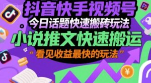 抖音快手视频号今日话题快速搬砖玩法,小说推文快速搬运,看见收益最快的玩法-KJ分享