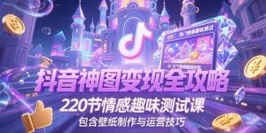 抖音神图变现全攻略,220节情感趣味测试课,包含壁纸制作与运营技巧-KJ分享