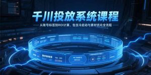 千川投放系统课程，从账号标签到ROI计算，包含冷启动与素材优化全流程-KJ分享
