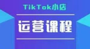 TikTok小店运营实操课，TK​小店运营实操+疑难答疑-KJ分享