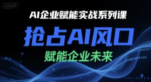 AI企业赋能实战系列课,抢占AI风口,赋能企业未来-KJ分享
