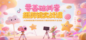 零基础抖音短视频拍摄剪辑实战课,从剪映基础操作到高级技巧爆款视频制作全流程-KJ分享