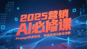 2025营销AI必修课，业务拆解逻辑，Prompt技术实战，竞品市场分析全攻略-KJ分享