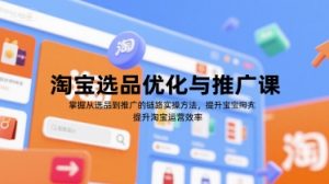 淘宝选品优化与推广课，掌握从选品到推广的全链路实操方法，提升淘宝运营效率-KJ分享