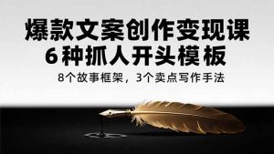 爆款文案创作变现课,6种抓人开头模板,8个故事框架,3个卖点写作手法-KJ分享