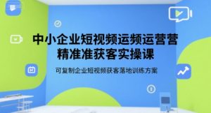 中小企业短视频运营精准获客实操课,可复制企业短视频获客落地训练方案-KJ分享