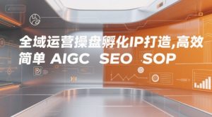 全域运营操盘孵化IP打造，高效 简单 AIGC SEO SOP-KJ分享