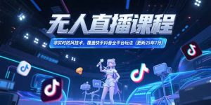 无人直播课程，非实时防风技术，覆盖快手抖音全平台玩法(更新25年7月)-KJ分享