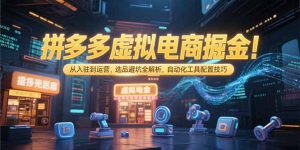 拼多多虚拟电商掘金：从入驻到运营，选品避坑全解析，自动化工具配置技巧-KJ分享