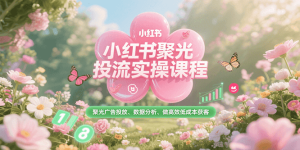 小红书聚光投流实操课程,聚光广告投放、数据分析、做高效低成本获客-KJ分享