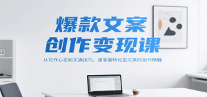 爆款文案创作变现课,从写作心态到实操技巧,速掌握转化型文案的创作精髓-KJ分享