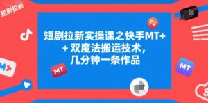 短剧拉新实操课之快手MT+双魔法搬运技术,几分钟一条作品-KJ分享