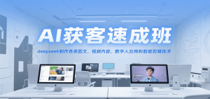 AI获客速成班，deepseek制作各类图文、视频内容，数字人应用和智能剪辑技术-KJ分享
