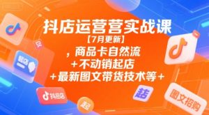 抖店运营实战课【7月更新】,商品卡自然流+不动销起店+最新图文带货技术等-KJ分享
