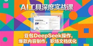 2025AI工具深度实战课，豆包DeepSeek操作，爆款内容制作，职场文档优化-KJ分享