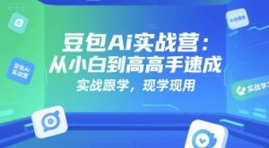 豆包Ai实战营：从小白到高手速成，实战跟学，现学现用-KJ分享