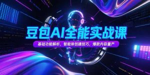 豆包AI全能实战课,基础功能解析,智能体创建技巧,爆款内容量产-KJ分享