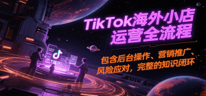 TikTok海外小店运营全流程，包含后台操作、营销推广、风险应对，完整的知识闭环-KJ分享