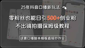 25年抖音口播新玩法：零粉丝也能日引500+创业粉，不出镜拍摄保姆级教程…-KJ分享