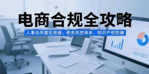 电商合规全攻略，人事合同雷区规避，税务风控体系，知识产权防御-KJ分享