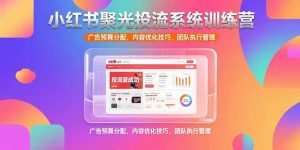小红书聚光投流系统训练营,广告预算分配,内容优化技巧,团队执行管理-KJ分享