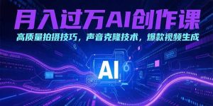月入过万AI创作课：高质量拍摄技巧，声音克隆技术，爆款视频生成-KJ分享