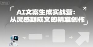 AI文案生成实战营:从灵感到成文的精准创作-KJ分享