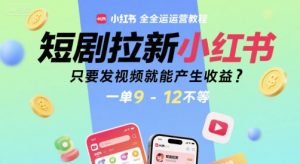 短剧拉新小红书全运营教程,只要发视频就能产生收益,一单9-12不等-KJ分享