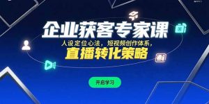 企业获客专家课，人设定位心法，短视频创作体系，直播转化策略-KJ分享