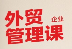 中小外贸企业管理课，系统性强，直击痛点，助企业全面提升管理智慧-KJ分享