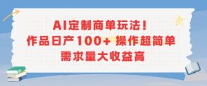 AI定制商单玩法，作品日产100+操作超简单，需求量大收益高-KJ分享